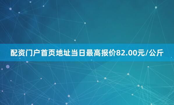 配资门户首页地址当日最高报价82.00元/公斤
