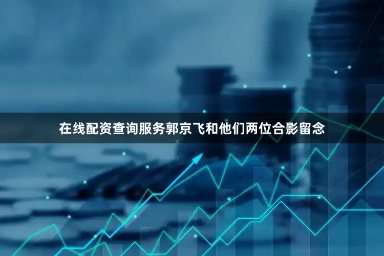 在线配资查询服务郭京飞和他们两位合影留念