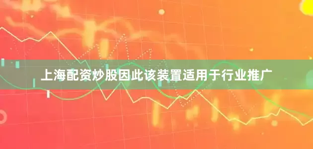 上海配资炒股因此该装置适用于行业推广