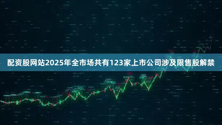 配资股网站2025年全市场共有123家上市公司涉及限售股解禁
