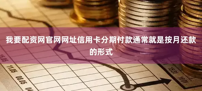 我要配资网官网网址信用卡分期付款通常就是按月还款的形式