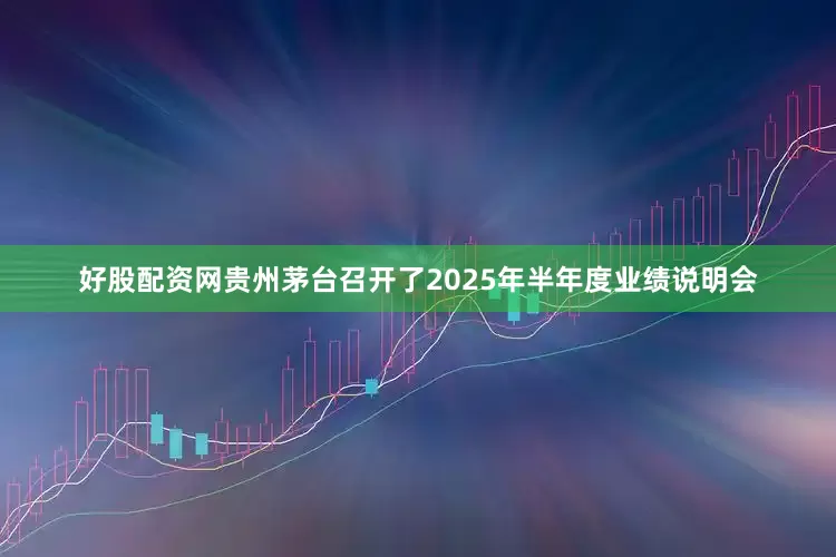 好股配资网贵州茅台召开了2025年半年度业绩说明会