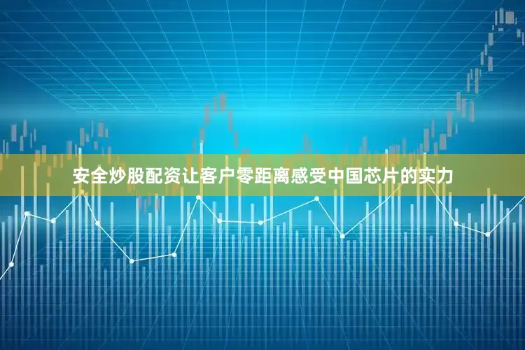 安全炒股配资让客户零距离感受中国芯片的实力