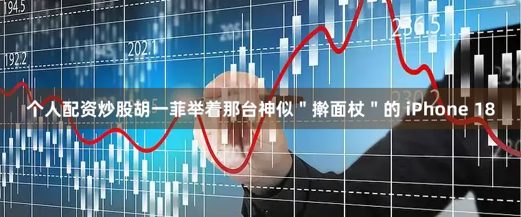 个人配资炒股胡一菲举着那台神似＂擀面杖＂的 iPhone 18