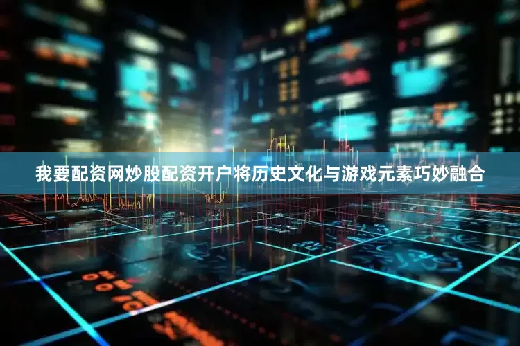 我要配资网炒股配资开户将历史文化与游戏元素巧妙融合