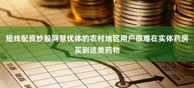 短线配资炒股网慧优体的农村地区用户很难在实体药房买到这类药物