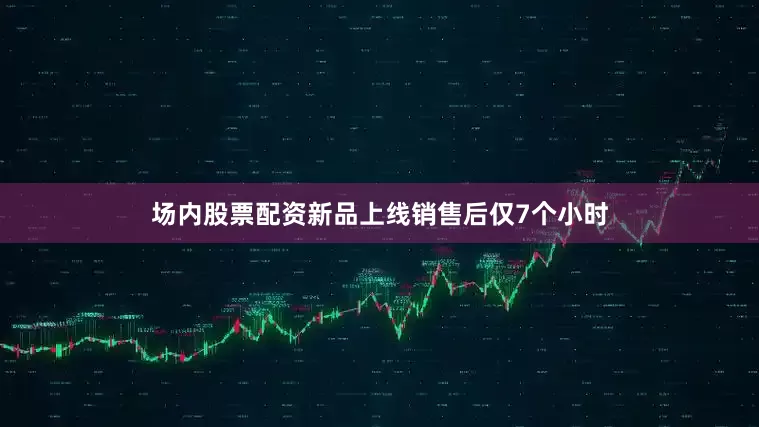 场内股票配资新品上线销售后仅7个小时